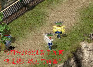 传奇私服公测新手如何快速提升战力与装备? 传奇私服公测新手如何快速提升战力与装备?