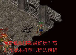 传奇私服哪款最好玩?高人气版本推荐与玩法解析 传奇私服哪款最好玩?高人气版本推荐与玩法解析