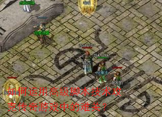 如何运用高级脚本技术攻克传奇游戏中的难关? 如何运用高级脚本技术攻克传奇游戏中的难关?