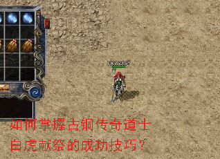 如何掌握古铜传奇道士白虎献祭的成功技巧? 如何掌握古铜传奇道士白虎献祭的成功技巧?