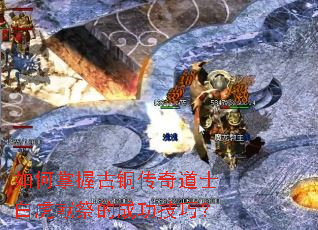 如何掌握古铜传奇道士白虎献祭的成功技巧? 如何掌握古铜传奇道士白虎献祭的成功技巧?