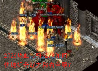 2026热血传奇私服如何快速提升战力称霸全服? 2026热血传奇私服如何快速提升战力称霸全服?