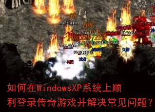 如何在WindowsXP系统上顺利登录传奇游戏并解决常见问题? 如何在WindowsXP系统上顺利登录传奇游戏并解决常见问题?
