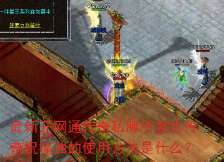 最新开网通传奇私服中复古传奇祝福油的使用方法是什么? 最新开网通传奇私服中复古传奇祝福油的使用方法是什么?