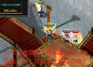如何快速提升传奇私服变态sf角色战斗力?顶级装备获取攻略? 如何快速提升传奇私服变态sf角色战斗力?顶级装备获取攻略?