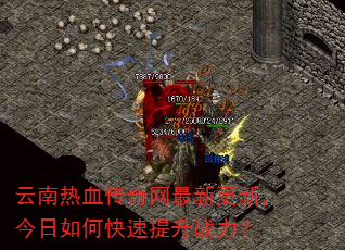 云南热血传奇网最新更新,今日如何快速提升战力? 云南热血传奇网最新更新,今日如何快速提升战力?
